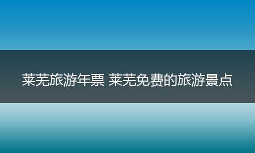 莱芜旅游年票 莱芜免费的旅游景点