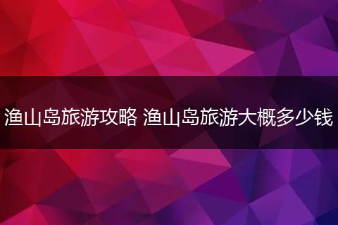渔山岛旅游攻略 渔山岛旅游大概多少钱