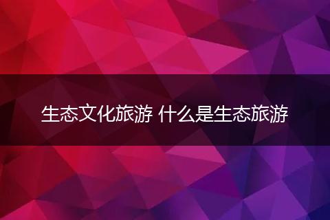 生态文化旅游 什么是生态旅游
