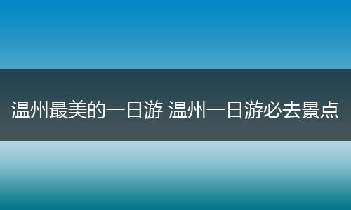 温州最美的一日游 温州一日游必去景点