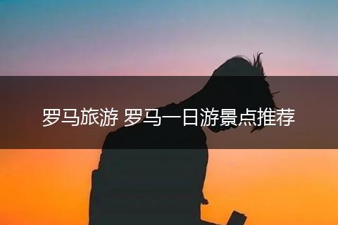 罗马旅游 罗马一日游景点推荐