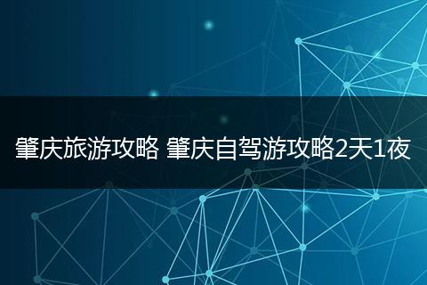 肇庆旅游攻略 肇庆自驾游攻略2天1夜