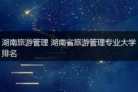 湖南旅游管理 湖南省旅游管理专业大学排名