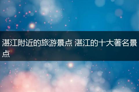 湛江附近的旅游景点 湛江的十大著名景点