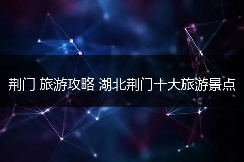 荆门 旅游攻略 湖北荆门十大旅游景点