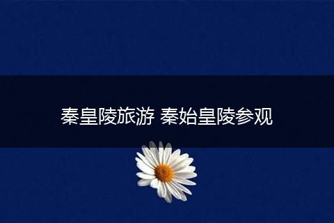 秦皇陵旅游 秦始皇陵参观