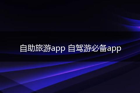 自助旅游app 自驾游必备app