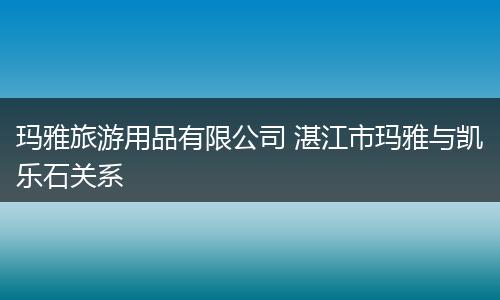 玛雅旅游用品有限公司 湛江市玛雅与凯乐石关系