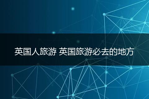 英国人旅游 英国旅游必去的地方