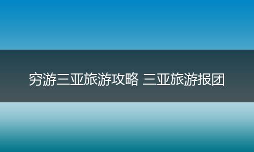 穷游三亚旅游攻略 三亚旅游报团