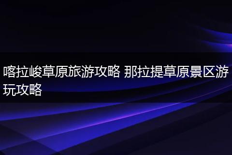喀拉峻草原旅游攻略 那拉提草原景区游玩攻略