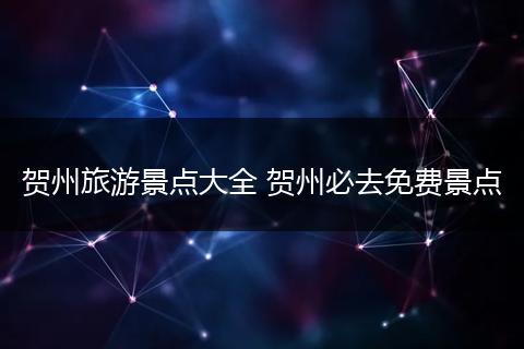 贺州旅游景点大全 贺州必去免费景点