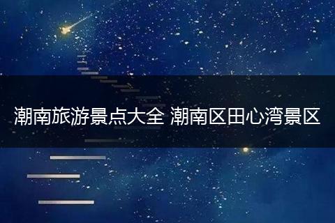 潮南旅游景点大全 潮南区田心湾景区