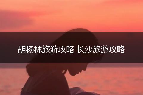 胡杨林旅游攻略 长沙旅游攻略