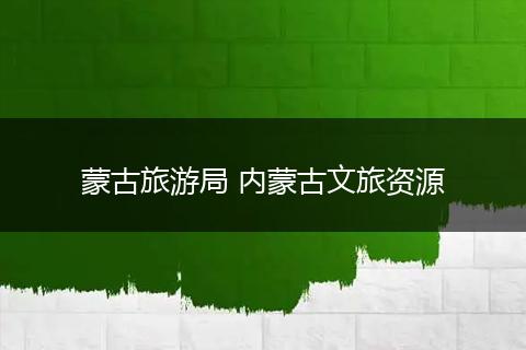 蒙古旅游局 内蒙古文旅资源