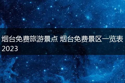 烟台免费旅游景点 烟台免费景区一览表2023