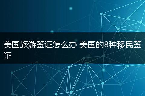 美国旅游签证怎么办 美国的8种移民签证