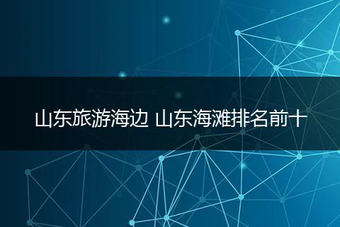 山东旅游海边 山东海滩排名前十