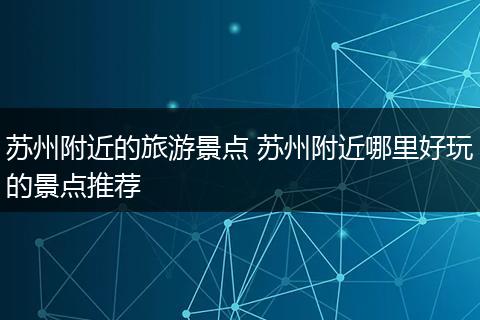 苏州附近的旅游景点 苏州附近哪里好玩的景点推荐