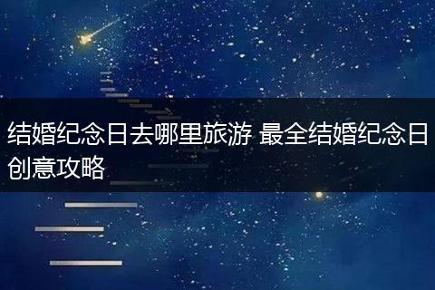 结婚纪念日去哪里旅游 最全结婚纪念日创意攻略