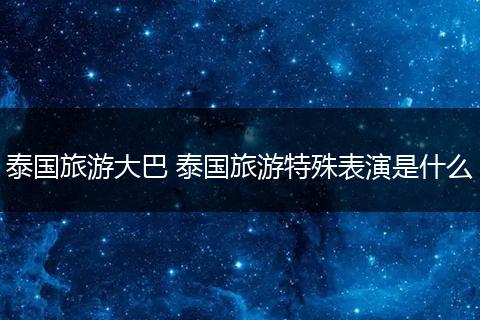 泰国旅游大巴 泰国旅游特殊表演是什么