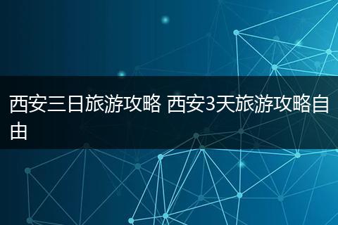 西安三日旅游攻略 西安3天旅游攻略自由