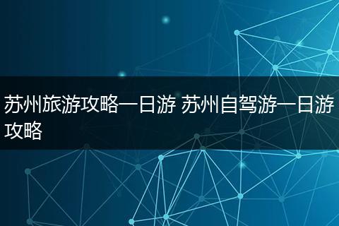 苏州旅游攻略一日游 苏州自驾游一日游攻略