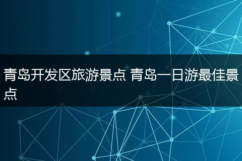 青岛开发区旅游景点 青岛一日游最佳景点
