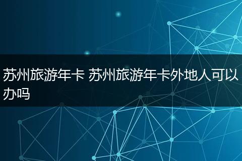 苏州旅游年卡 苏州旅游年卡外地人可以办吗