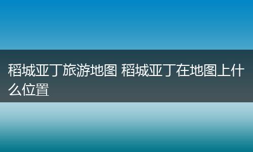 稻城亚丁旅游地图 稻城亚丁在地图上什么位置