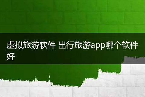 虚拟旅游软件 出行旅游app哪个软件好