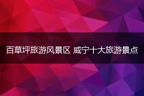 百草坪旅游风景区 威宁十大旅游景点