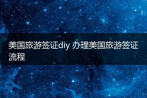 美国旅游签证diy 办理美国旅游签证流程