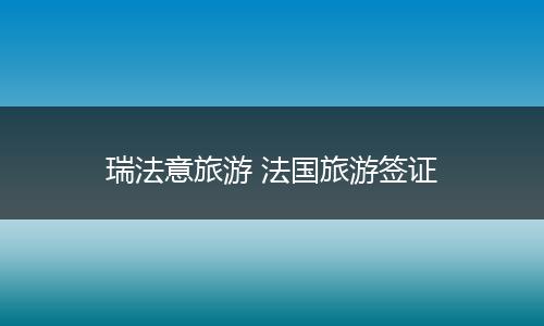 瑞法意旅游 法国旅游签证