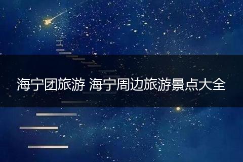 海宁团旅游 海宁周边旅游景点大全