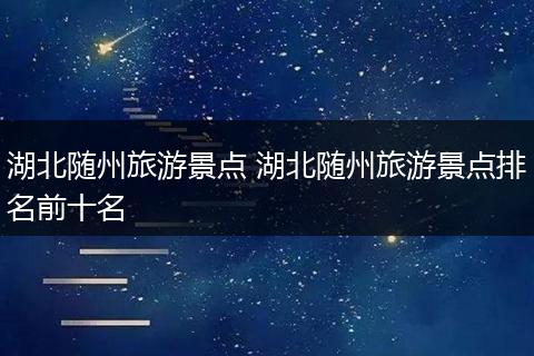 湖北随州旅游景点 湖北随州旅游景点排名前十名