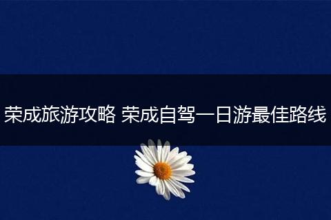 荣成旅游攻略 荣成自驾一日游最佳路线