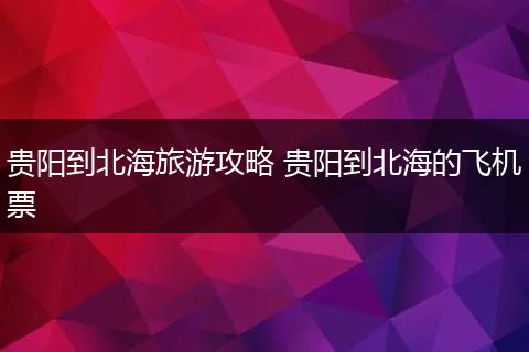 贵阳到北海旅游攻略 贵阳到北海的飞机票