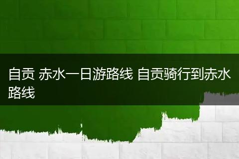 自贡 赤水一日游路线 自贡骑行到赤水路线