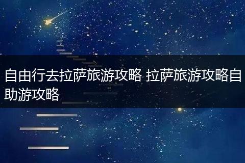 自由行去拉萨旅游攻略 拉萨旅游攻略自助游攻略