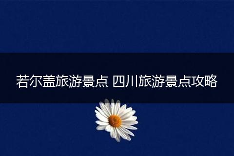 若尔盖旅游景点 四川旅游景点攻略