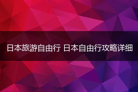日本旅游自由行 日本自由行攻略详细