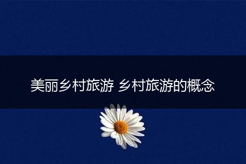 美丽乡村旅游 乡村旅游的概念