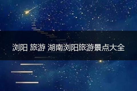 浏阳 旅游 湖南浏阳旅游景点大全