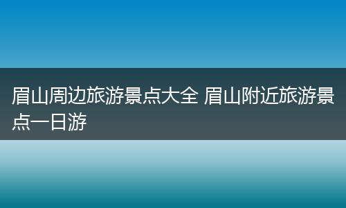 眉山周边旅游景点大全 眉山附近旅游景点一日游