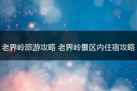 老界岭旅游攻略 老界岭景区内住宿攻略