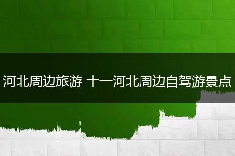 河北周边旅游 十一河北周边自驾游景点