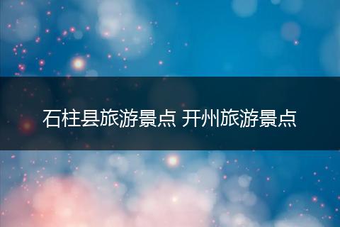 石柱县旅游景点 开州旅游景点