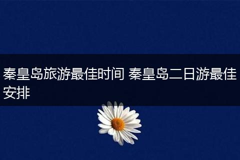 秦皇岛旅游最佳时间 秦皇岛二日游最佳安排