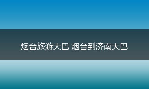 烟台旅游大巴 烟台到济南大巴